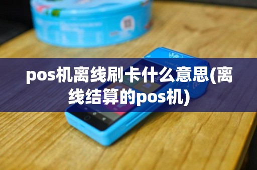 pos机离线刷卡什么意思(离线结算的pos机)