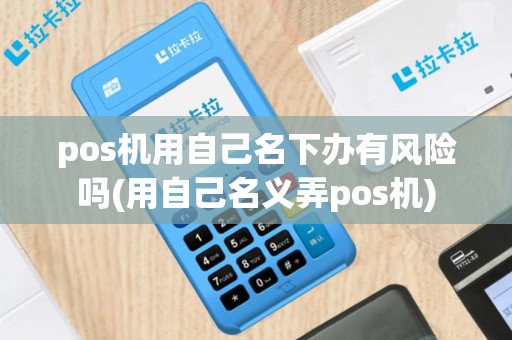 pos机用自己名下办有风险吗(用自己名义弄pos机)