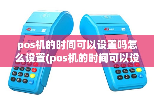 pos机的时间可以设置吗怎么设置(pos机的时间可以设置吗)