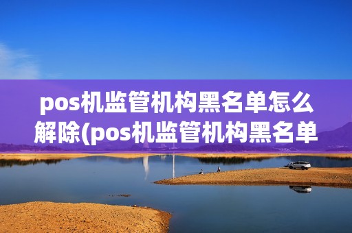 pos机监管机构黑名单怎么解除(pos机监管机构黑名单)