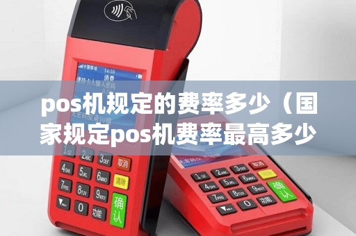 pos机规定的费率多少（国家规定pos机费率最高多少）