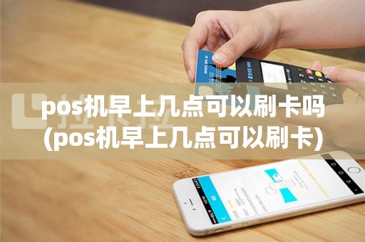 pos机早上几点可以刷卡吗(pos机早上几点可以刷卡)