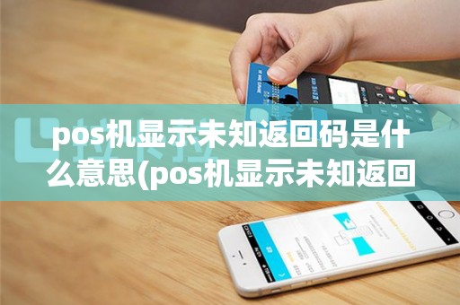 pos机显示未知返回码是什么意思(pos机显示未知返回码mp)