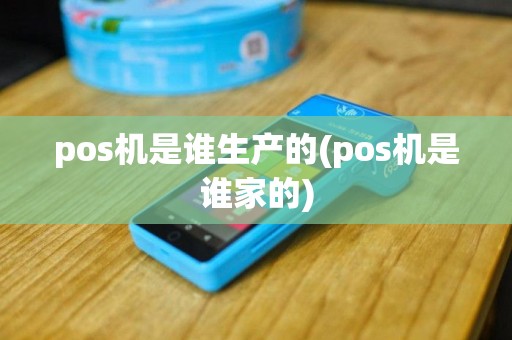 pos机是谁生产的(pos机是谁家的)