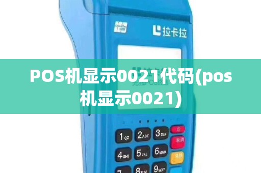 POS机显示0021代码(pos机显示0021)