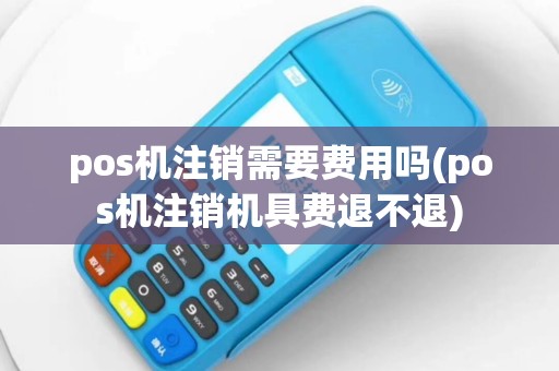 pos机注销需要费用吗(pos机注销机具费退不退)