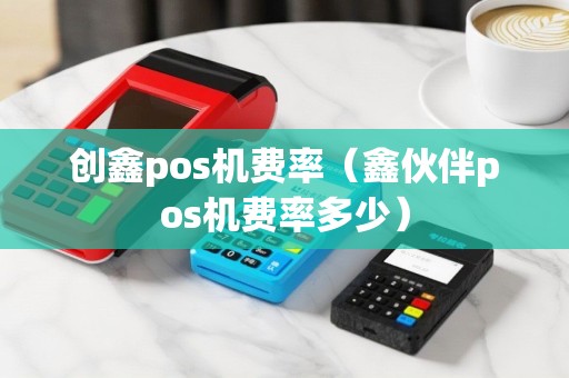创鑫pos机费率（鑫伙伴pos机费率多少）