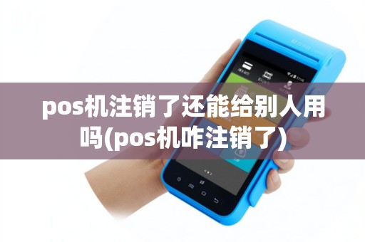 pos机注销了还能给别人用吗(pos机咋注销了)