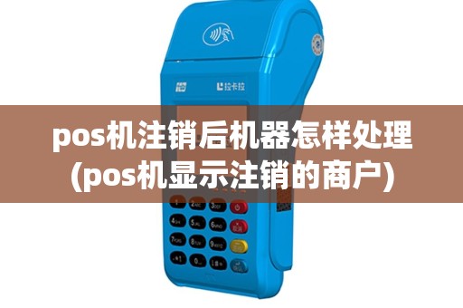 pos机注销后机器怎样处理(pos机显示注销的商户)
