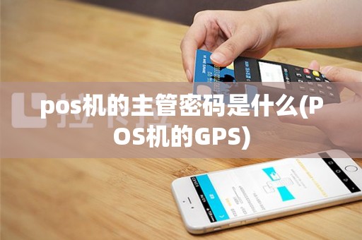 pos机的主管密码是什么(POS机的GPS)