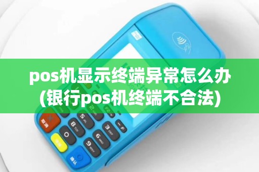 pos机显示终端异常怎么办(银行pos机终端不合法)