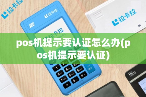 pos机提示要认证怎么办(pos机提示要认证)