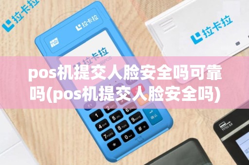pos机提交人脸安全吗可靠吗(pos机提交人脸安全吗)