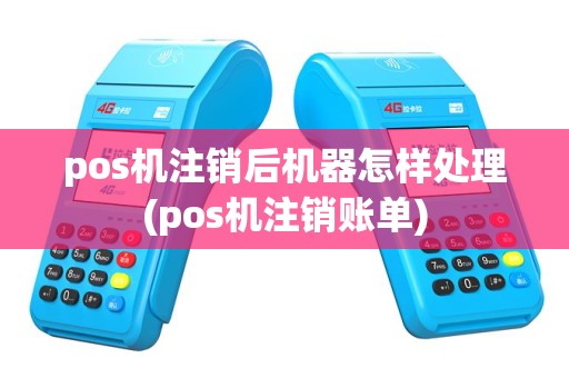 pos机注销后机器怎样处理(pos机注销账单)