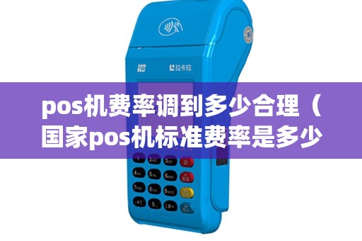 pos机费率调到多少合理（国家pos机标准费率是多少）