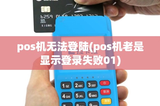 pos机无法登陆(pos机老是显示登录失败01)