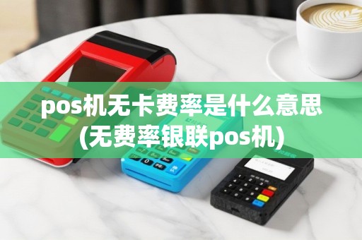 pos机无卡费率是什么意思(无费率银联pos机)