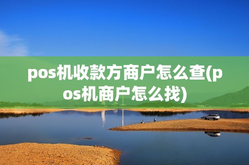 pos机收款方商户怎么查(pos机商户怎么找)
