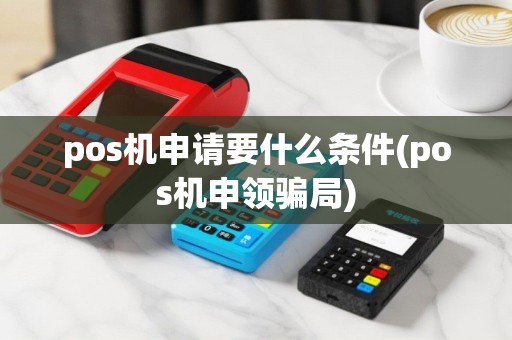 pos机申请要什么条件(pos机申领骗局)