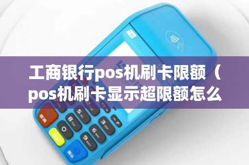 工商银行pos机刷卡限额（pos机刷卡显示超限额怎么回事）