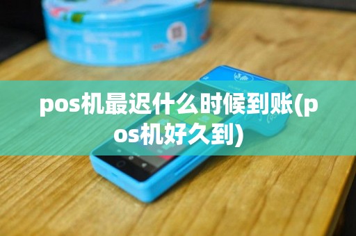 pos机最迟什么时候到账(pos机好久到)