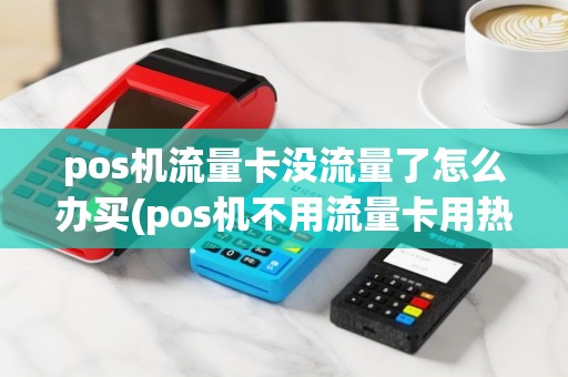 pos机流量卡没流量了怎么办买(pos机不用流量卡用热点)