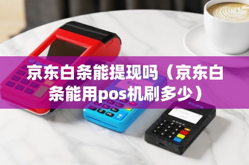 京东白条能提现吗（京东白条能用pos机刷多少）