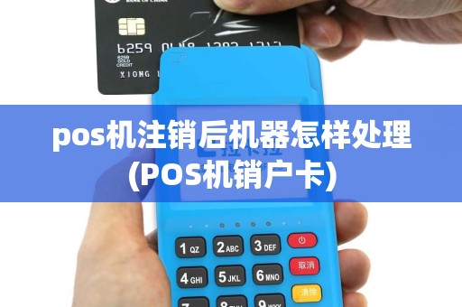 pos机注销后机器怎样处理(POS机销户卡)