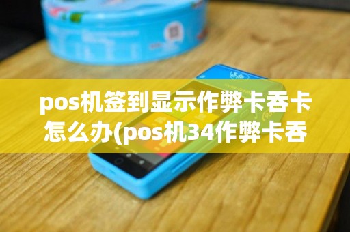pos机签到显示作弊卡吞卡怎么办(pos机34作弊卡吞)