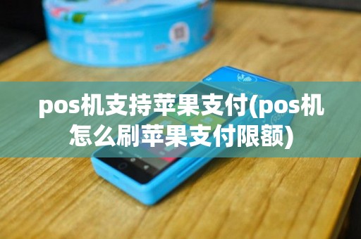pos机支持苹果支付(pos机怎么刷苹果支付限额)