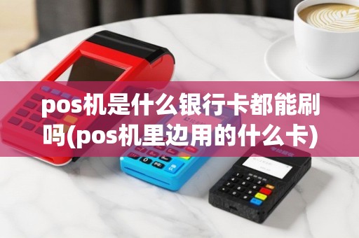 pos机是什么银行卡都能刷吗(pos机里边用的什么卡)