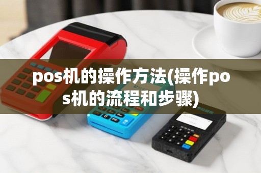 pos机的操作方法(操作pos机的流程和步骤)