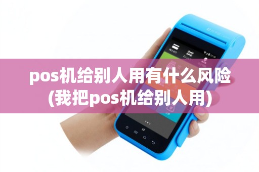 pos机给别人用有什么风险(我把pos机给别人用)