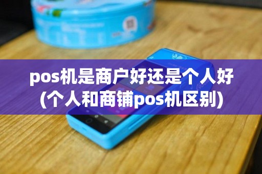 pos机是商户好还是个人好(个人和商铺pos机区别)