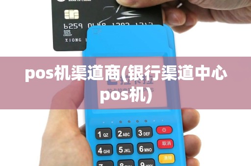 pos机渠道商(银行渠道中心pos机)