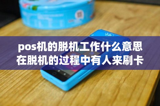 pos机的脱机工作什么意思在脱机的过程中有人来刷卡又...
