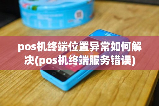 pos机终端位置异常如何解决(pos机终端服务错误)