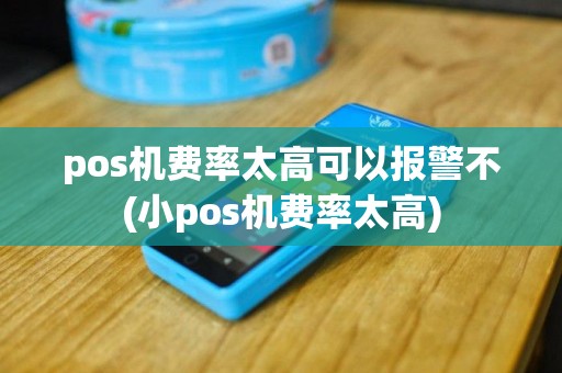 pos机费率太高可以报警不(小pos机费率太高)