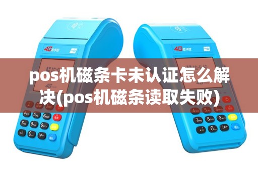 pos机磁条卡未认证怎么解决(pos机磁条读取失败)