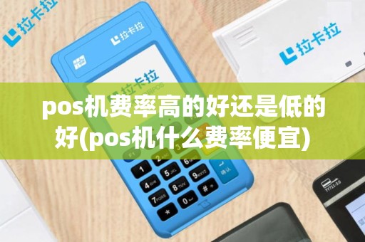 pos机费率高的好还是低的好(pos机什么费率便宜)