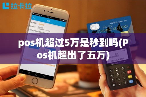 pos机超过5万是秒到吗(Pos机超出了五万)