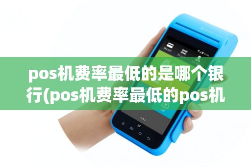 pos机费率最低的是哪个银行(pos机费率最低的pos机)