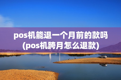 pos机能退一个月前的款吗(pos机跨月怎么退款)