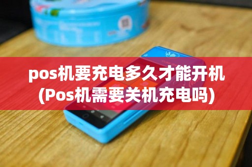 pos机要充电多久才能开机(Pos机需要关机充电吗)