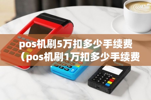 pos机刷5万扣多少手续费（pos机刷1万扣多少手续费）