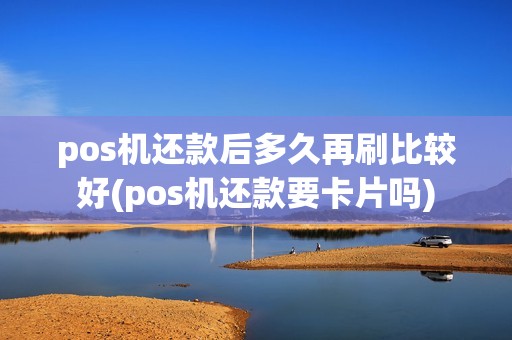 pos机还款后多久再刷比较好(pos机还款要卡片吗)