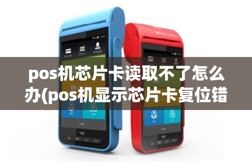 pos机芯片卡读取不了怎么办(pos机显示芯片卡复位错误)
