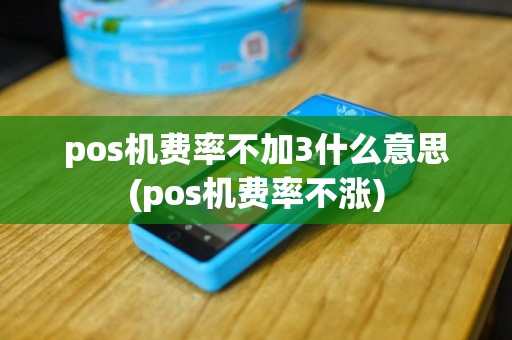 pos机费率不加3什么意思(pos机费率不涨)