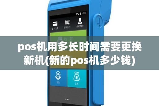 pos机用多长时间需要更换新机(新的pos机多少钱)