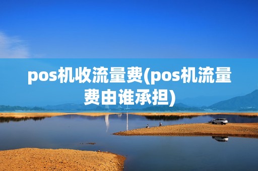 pos机收流量费(pos机流量费由谁承担)